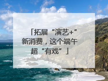 拓展“演艺+”新消费，这个端午超“有戏”