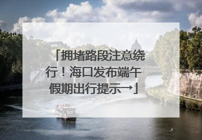 拥堵路段注意绕行！海口发布端午假期出行提示→