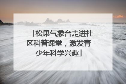 松果气象台走进社区科普课堂，激发青少年科学兴趣