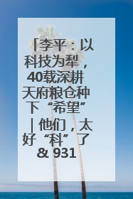 李平：以科技为犁，40载深耕天府粮仓种下“希望”｜他们，太好“科”了& 9312
