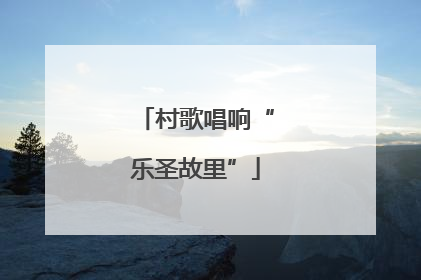 村歌唱响“乐圣故里”