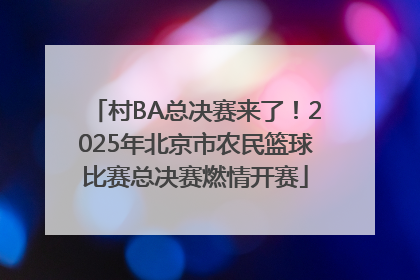 村BA总决赛来了！2025年北京市农民篮球比赛总决赛燃情开赛
