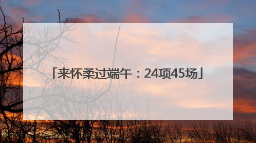 来怀柔过端午：24项45场