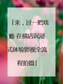 来，过一把戏瘾 在横店沉浸式体验影视全流程拍摄