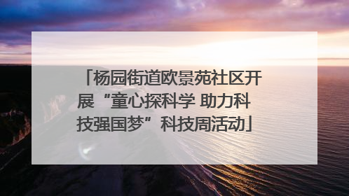 杨园街道欧景苑社区开展“童心探科学 助力科技强国梦”科技周活动