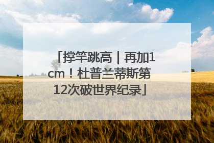 撑竿跳高｜再加1cm！杜普兰蒂斯第12次破世界纪录
