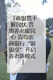 政银携手解民忧 普惠养老暖民心 青岛农商银行“银银享”开启养老新模式