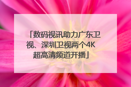 数码视讯助力广东卫视、深圳卫视两个4K超高清频道开播