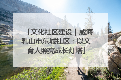 文化社区建设｜威海乳山市东城社区：以文育人照亮成长灯塔