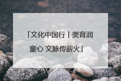 文化中国行丨美育润童心 文脉传薪火
