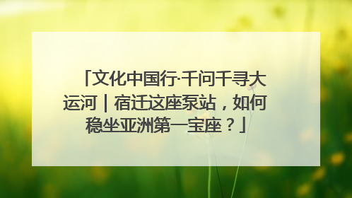 文化中国行·千问千寻大运河｜宿迁这座泵站，如何稳坐亚洲第一宝座？