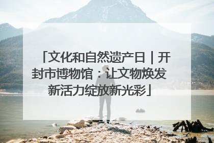 文化和自然遗产日｜开封市博物馆：让文物焕发新活力绽放新光彩