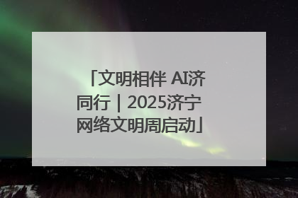 文明相伴 AI济同行｜2025济宁网络文明周启动