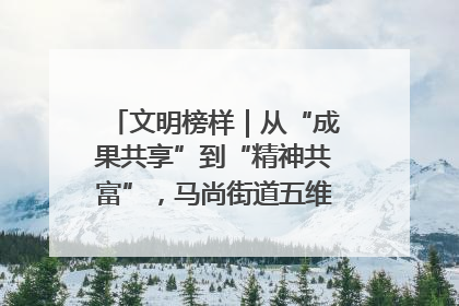 文明榜样｜从“成果共享”到“精神共富”，马尚街道五维聚力育文明