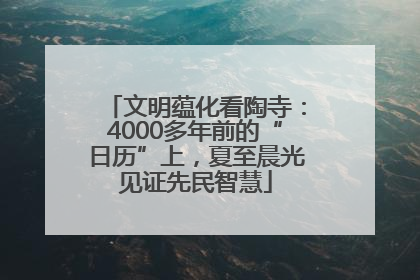 文明蕴化看陶寺：4000多年前的“日历”上，夏至晨光见证先民智慧