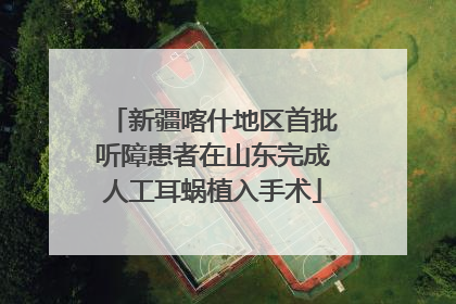 新疆喀什地区首批听障患者在山东完成人工耳蜗植入手术