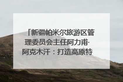 新疆帕米尔旅游区管理委员会主任阿力甫·阿克木汗：打造高原特色文旅品牌 推动县域旅游高质量发展｜第七届全国县域旅游研究成果发布系列活动