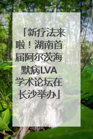 新疗法来啦！湖南首届阿尔茨海默病LVA学术论坛在长沙举办