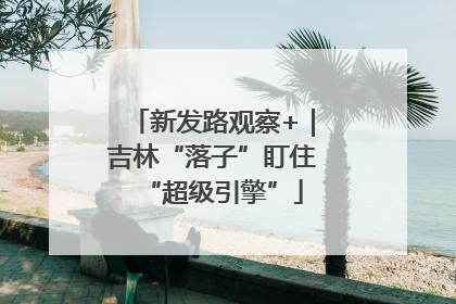 新发路观察+｜吉林“落子”盯住“超级引擎”