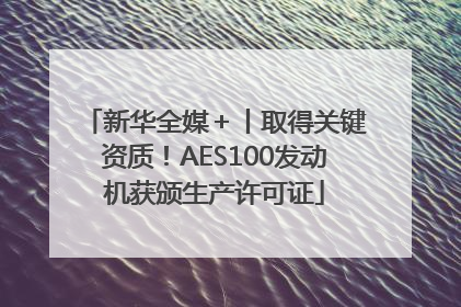 新华全媒＋丨取得关键资质！AES100发动机获颁生产许可证