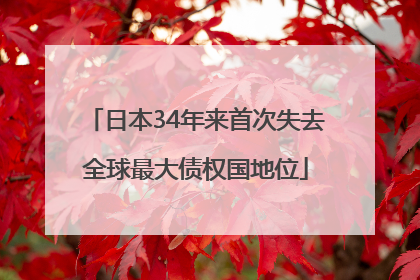 日本34年来首次失去全球最大债权国地位