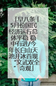 早八条丨5月份国民经济运行总体平稳 稳中有进/今年长白山天池开冰首现“文武双全”奇观
