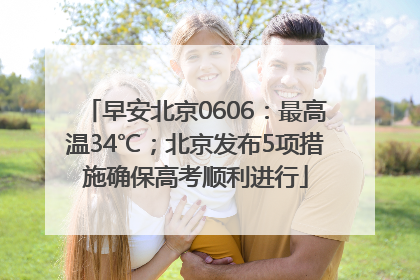 早安北京0606：最高温34℃；北京发布5项措施确保高考顺利进行