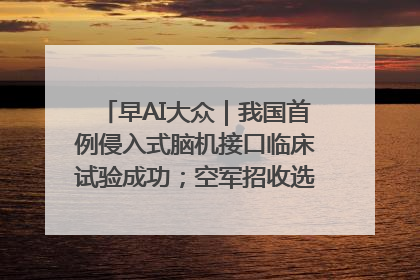 早AI大众｜我国首例侵入式脑机接口临床试验成功；空军招收选拔女飞行学员