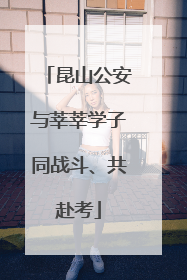 昆山公安与莘莘学子同战斗、共赴考