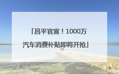 昌平官宣！1000万汽车消费补贴即将开抢