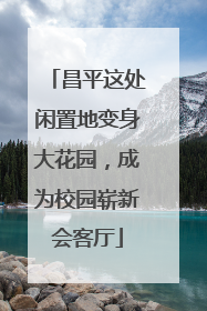 昌平这处闲置地变身大花园，成为校园崭新会客厅
