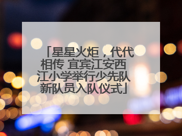 星星火炬，代代相传 宜宾江安西江小学举行少先队新队员入队仪式