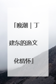 晚潮｜丁建东的渔文化情怀