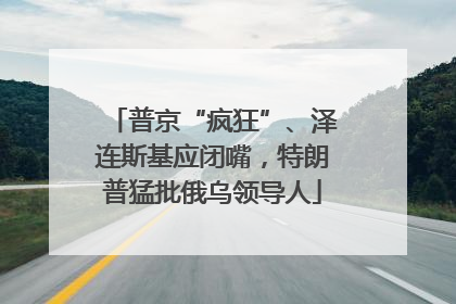 普京“疯狂”、泽连斯基应闭嘴，特朗普猛批俄乌领导人