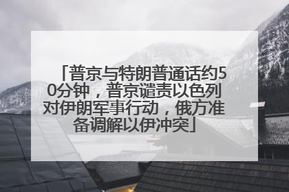 普京与特朗普通话约50分钟，普京谴责以色列对伊朗军事行动，俄方准备调解以伊冲突
