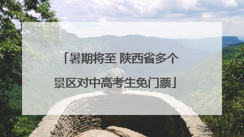 暑期将至 陕西省多个景区对中高考生免门票