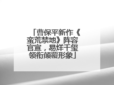 曹保平新作《蛮荒禁地》阵容官宣，易烊千玺领衔颠覆形象
