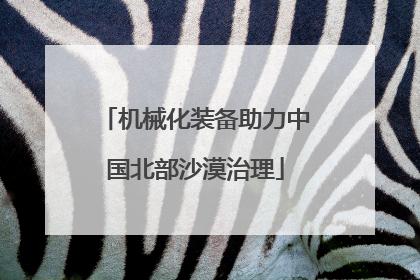 机械化装备助力中国北部沙漠治理