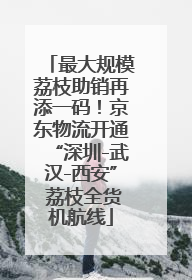 最大规模荔枝助销再添一码！京东物流开通“深圳-武汉-西安” 荔枝全货机航线