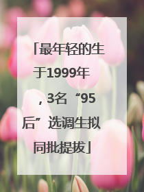 最年轻的生于1999年，3名“95后”选调生拟同批提拔