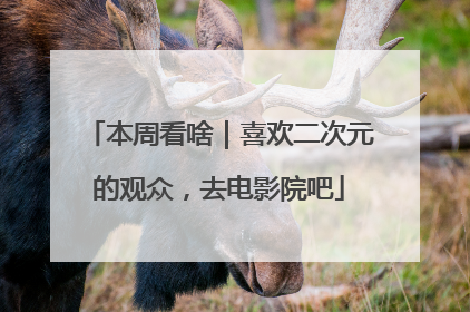 本周看啥｜喜欢二次元的观众，去电影院吧