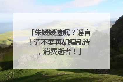 朱媛媛遗嘱？谣言！请不要再胡编乱造，消费逝者！