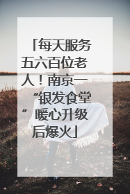 每天服务五六百位老人！南京一“银发食堂”暖心升级后爆火