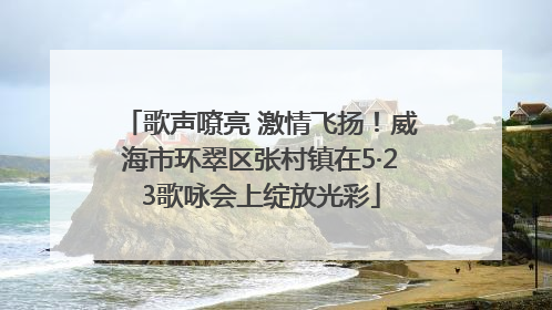 歌声嘹亮 激情飞扬！威海市环翠区张村镇在5·23歌咏会上绽放光彩