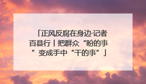 正风反腐在身边·记者百县行丨把群众“盼的事”变成手中“干的事”