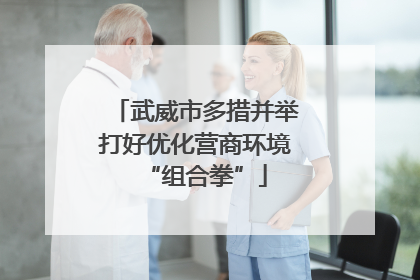 武威市多措并举打好优化营商环境“组合拳”