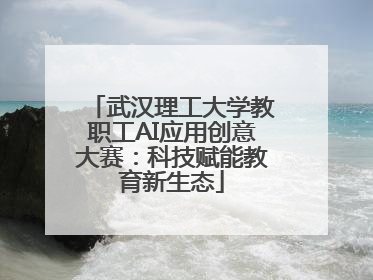 武汉理工大学教职工AI应用创意大赛：科技赋能教育新生态