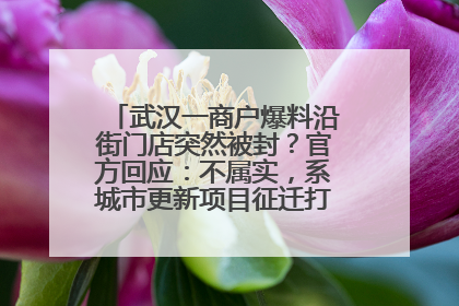 武汉一商户爆料沿街门店突然被封？官方回应：不属实，系城市更新项目征迁打围，此前已公示