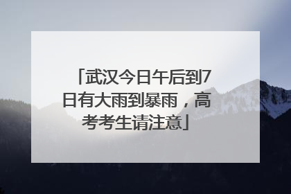 武汉今日午后到7日有大雨到暴雨，高考考生请注意