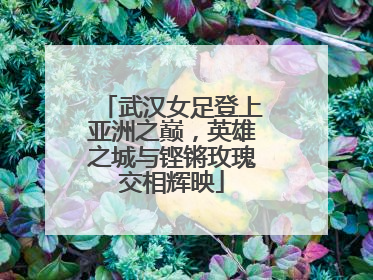 武汉女足登上亚洲之巅，英雄之城与铿锵玫瑰交相辉映